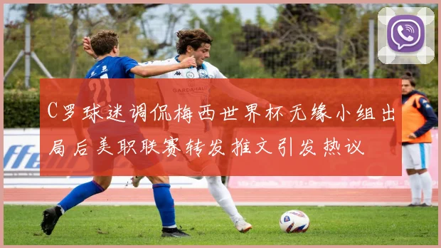 C罗球迷调侃梅西世界杯无缘小组出局后美职联赛转发推文引发热议