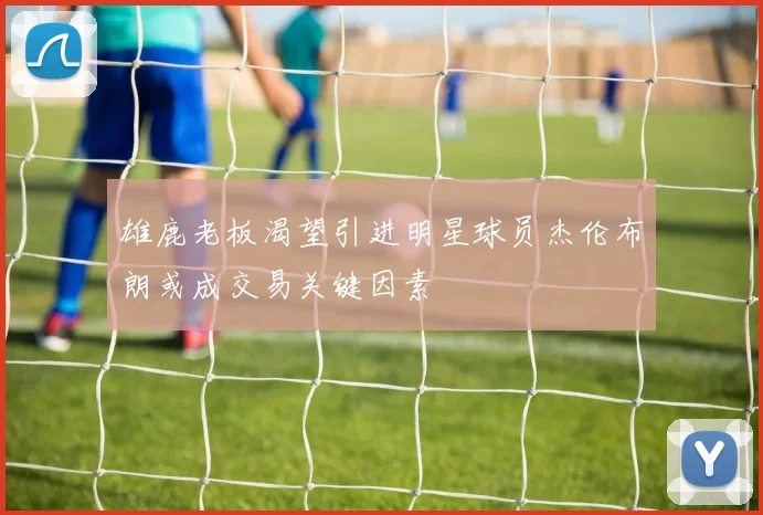 雄鹿老板渴望引进明星球员杰伦布朗或成交易关键因素