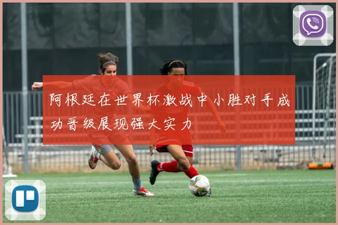 阿根廷在世界杯激战中小胜对手成功晋级展现强大实力