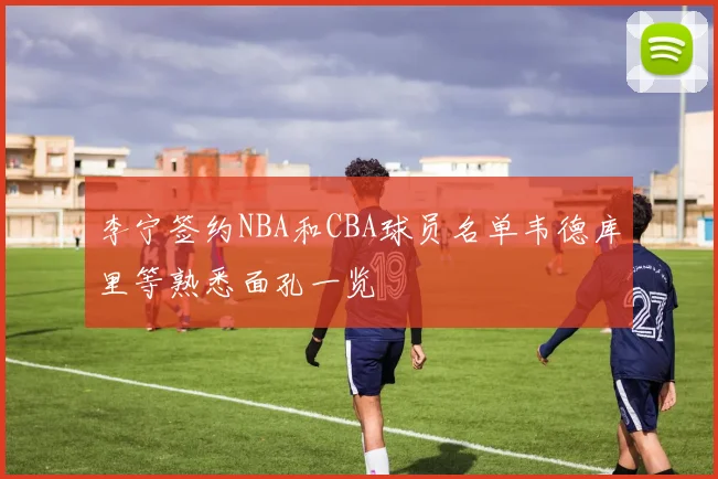 李宁签约NBA和CBA球员名单韦德库里等熟悉面孔一览