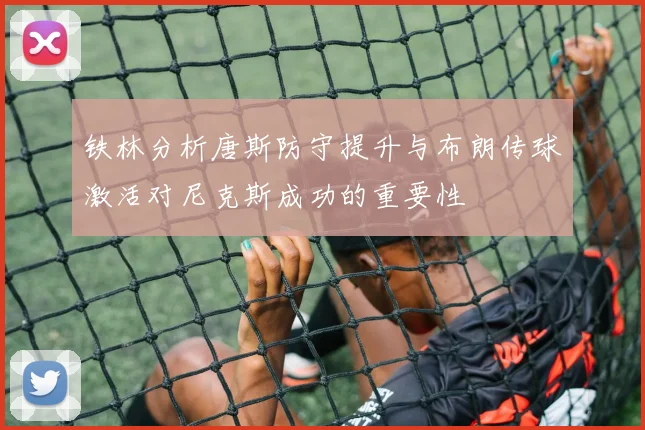 铁林分析唐斯防守提升与布朗传球激活对尼克斯成功的重要性