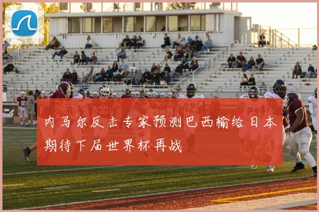 内马尔反击专家预测巴西输给日本期待下届世界杯再战