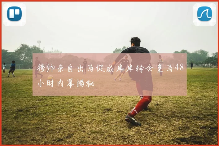 穆帅亲自出马促成库库转会皇马48小时内幕揭秘