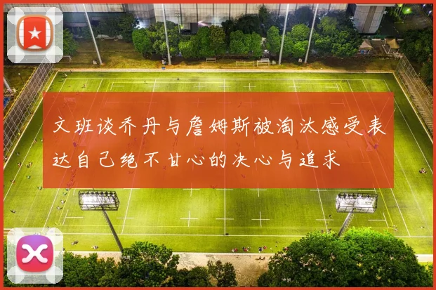 文班谈乔丹与詹姆斯被淘汰感受表达自己绝不甘心的决心与追求