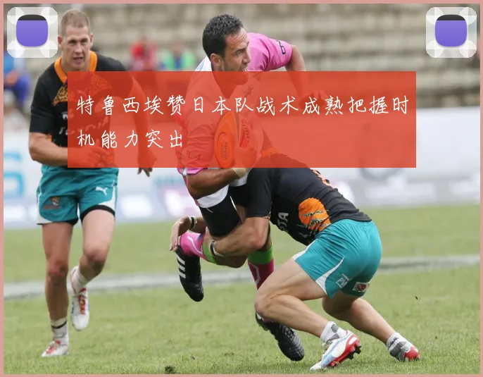特鲁西埃赞日本队战术成熟把握时机能力突出