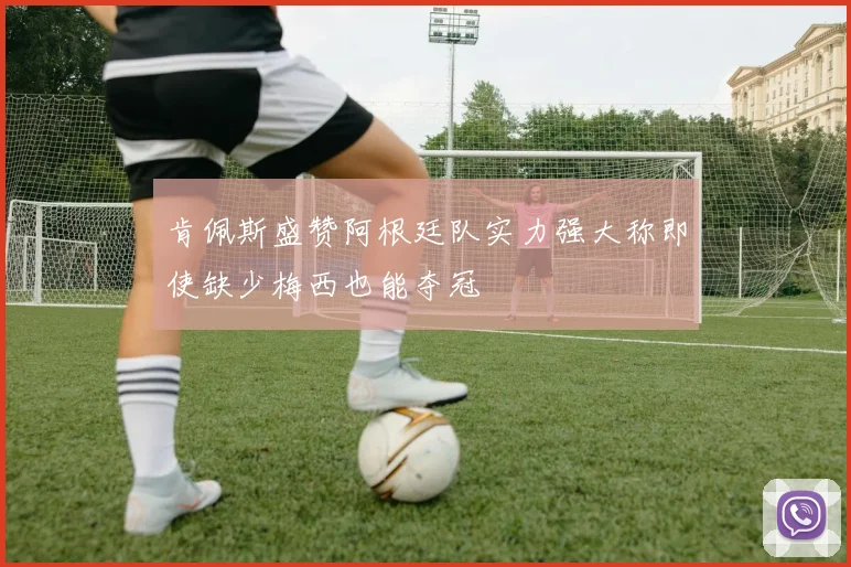 肯佩斯盛赞阿根廷队实力强大称即使缺少梅西也能夺冠