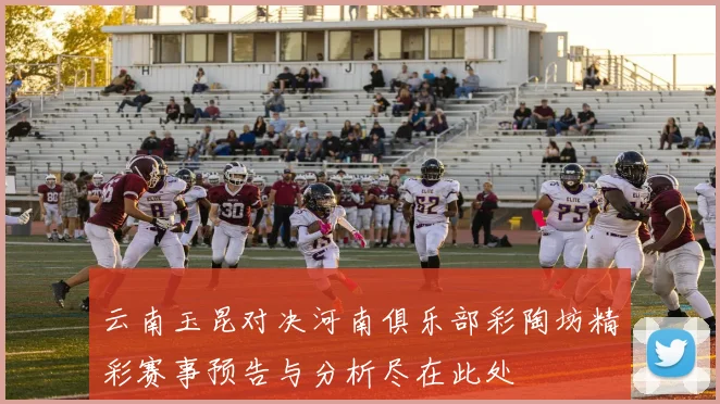 云南玉昆对决河南俱乐部彩陶坊精彩赛事预告与分析尽在此处