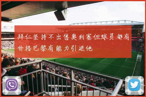 拜仁坚持不出售奥利塞但球员都有价格巴黎有能力引进他