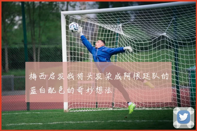 梅西启发我将头发染成阿根廷队的蓝白配色的奇妙想法