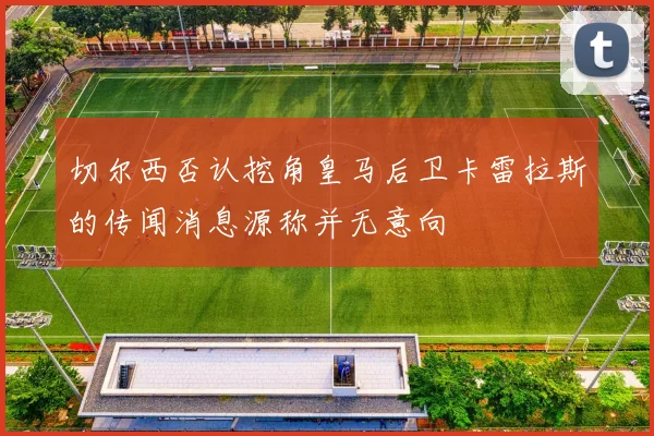 切尔西否认挖角皇马后卫卡雷拉斯的传闻消息源称并无意向