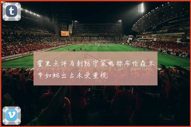 霍里点评马刺防守策略称布伦森末节如蛇出击未受重视