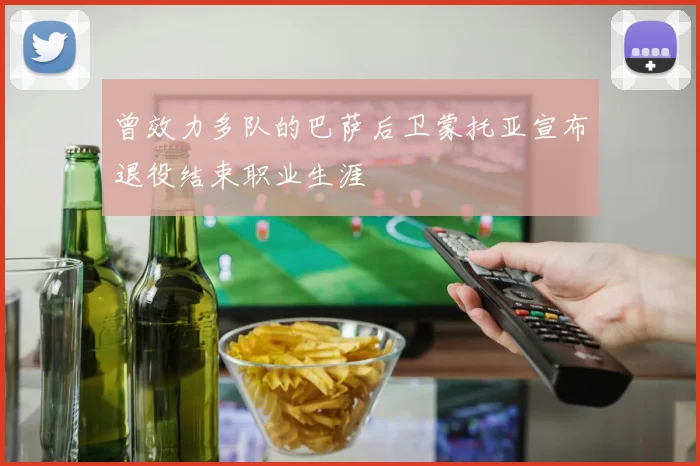 曾效力多队的巴萨后卫蒙托亚宣布退役结束职业生涯